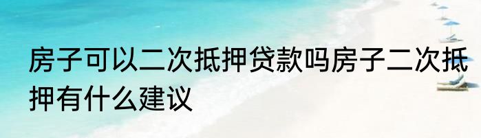 房子可以二次抵押贷款吗房子二次抵押有什么建议
