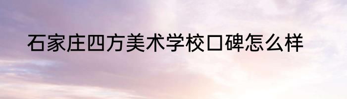 石家庄四方美术学校口碑怎么样