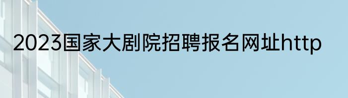 2023国家大剧院招聘报名网址http