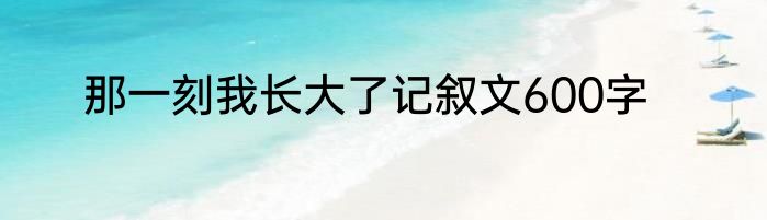 那一刻我长大了记叙文600字