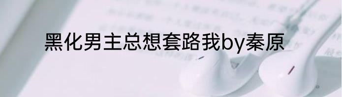 黑化男主总想套路我by秦原