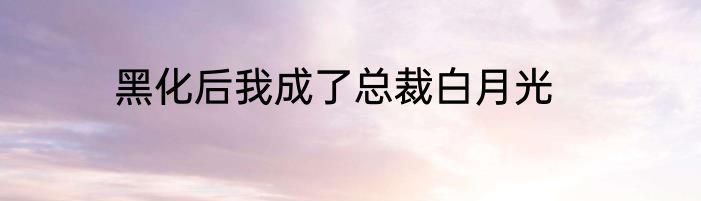 黑化后我成了总裁白月光