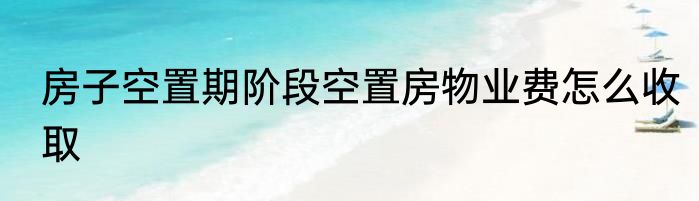 房子空置期阶段空置房物业费怎么收取