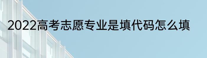 2022高考志愿专业是填代码怎么填