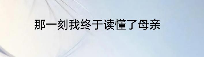 那一刻我终于读懂了母亲