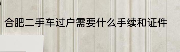 合肥二手车过户需要什么手续和证件
