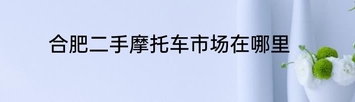 合肥二手摩托车市场在哪里