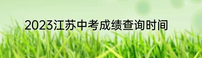 2023江苏中考成绩查询时间