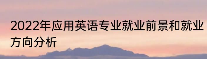 2022年应用英语专业就业前景和就业方向分析