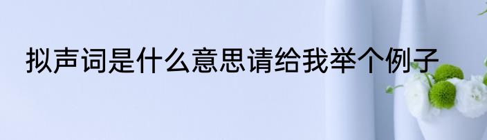 拟声词是什么意思请给我举个例子