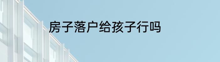房子落户给孩子行吗
