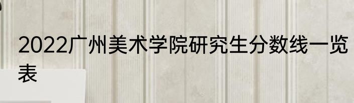 2022广州美术学院研究生分数线一览表