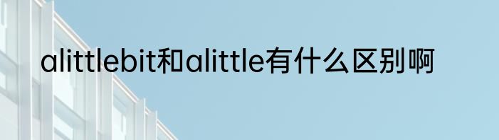 alittlebit和alittle有什么区别啊