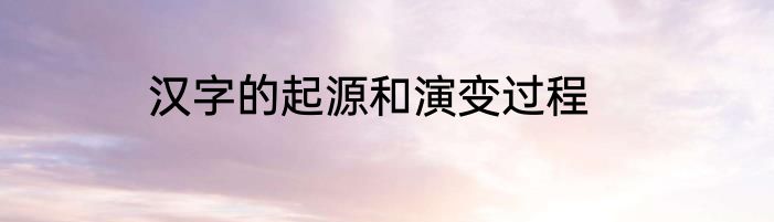 汉字的起源和演变过程