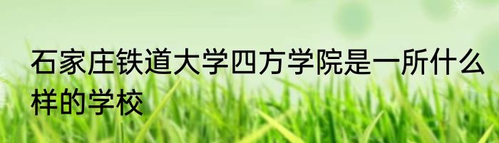 石家庄铁道大学四方学院是一所什么样的学校