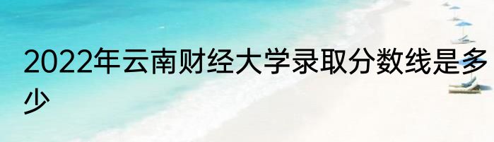 2022年云南财经大学录取分数线是多少
