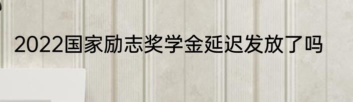 2022国家励志奖学金延迟发放了吗