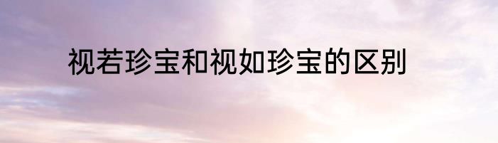 视若珍宝和视如珍宝的区别