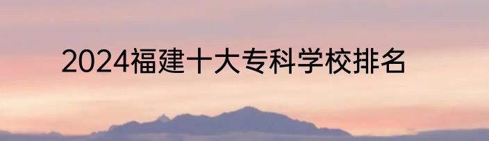 2024福建十大专科学校排名