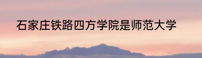 石家庄铁路四方学院是师范大学