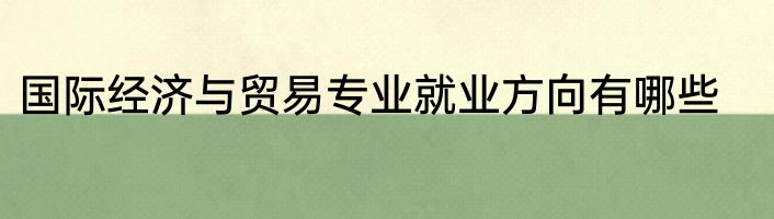 国际经济与贸易专业就业方向有哪些