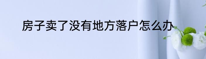 房子卖了没有地方落户怎么办