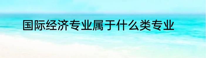 国际经济专业属于什么类专业