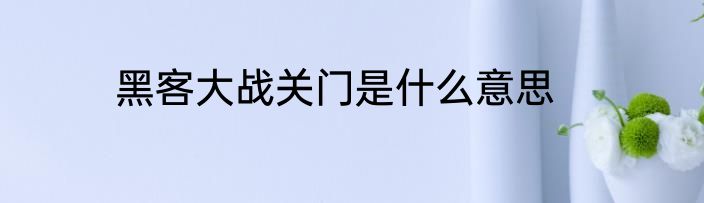 黑客大战关门是什么意思