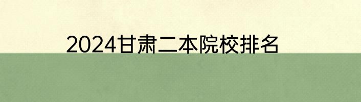 2024甘肃二本院校排名