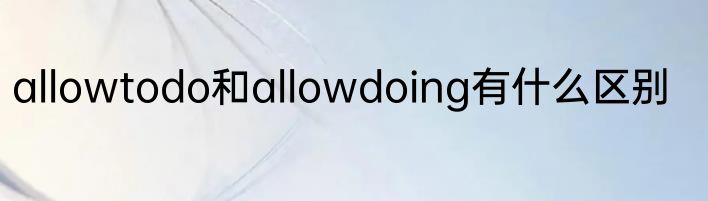 allowtodo和allowdoing有什么区别