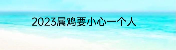 2023属鸡要小心一个人