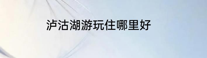 泸沽湖游玩住哪里好