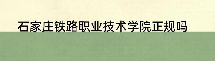 石家庄铁路职业技术学院正规吗