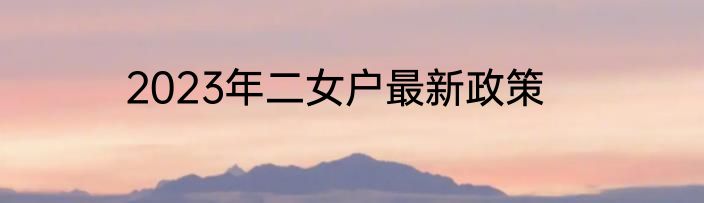2023年二女户最新政策