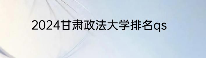 2024甘肃政法大学排名qs