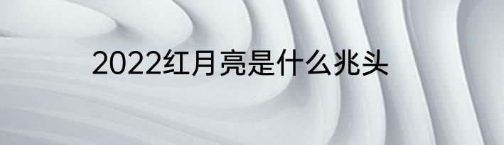 2022红月亮是什么兆头