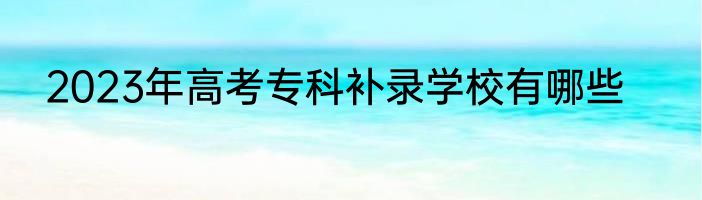 2023年高考专科补录学校有哪些