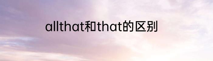 allthat和that的区别