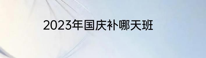 2023年国庆补哪天班