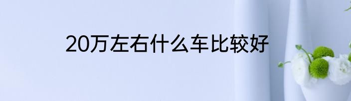 20万左右什么车比较好