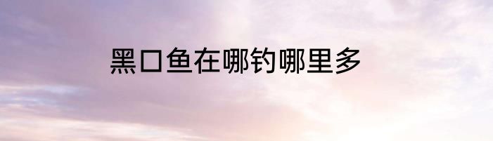 黑口鱼在哪钓哪里多