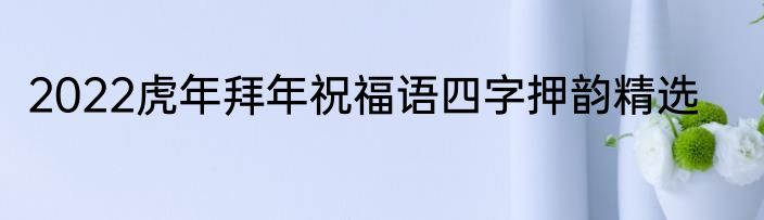 2022虎年拜年祝福语四字押韵精选