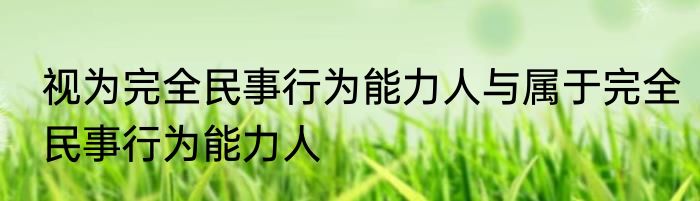 视为完全民事行为能力人与属于完全民事行为能力人