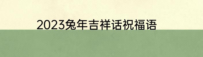 2023兔年吉祥话祝福语