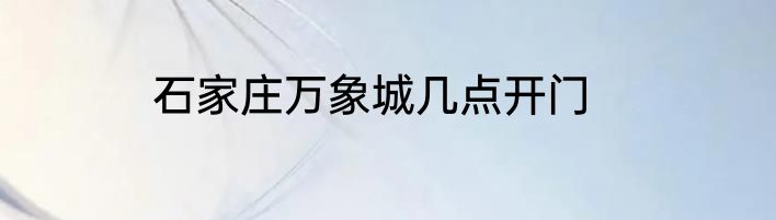 石家庄万象城几点开门