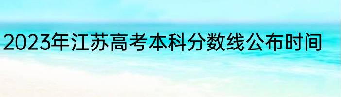 2023年江苏高考本科分数线公布时间
