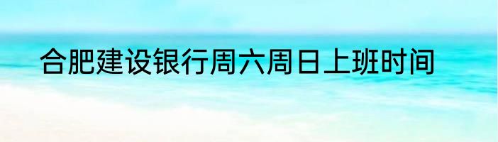 合肥建设银行周六周日上班时间