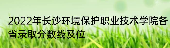 2022年长沙环境保护职业技术学院各省录取分数线及位