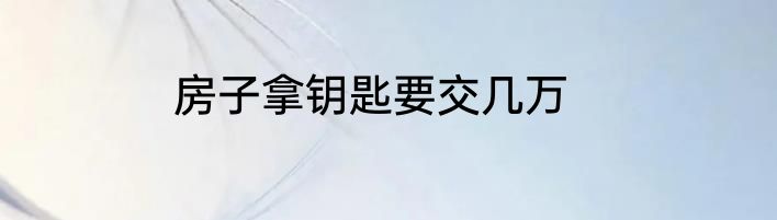 房子拿钥匙要交几万