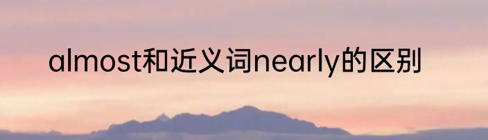 almost和近义词nearly的区别
